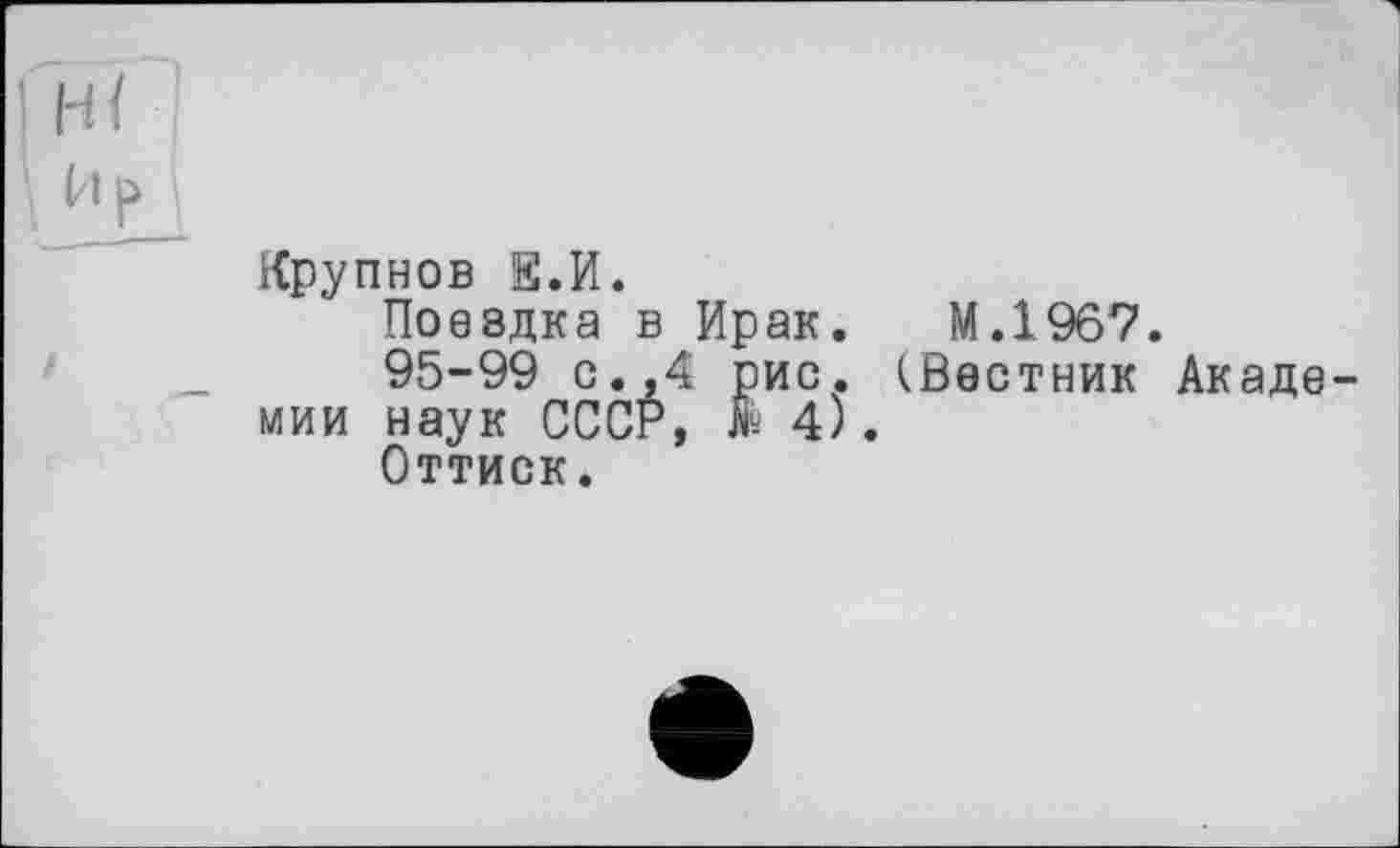 ﻿Ир
Крупнов g.И.
Поездка в Ирак. М.1967.
95-99 с.,4 рис. (Вестник Академии наук СССР, ж 4).
Оттиск.